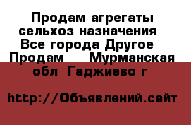 Продам агрегаты сельхоз назначения - Все города Другое » Продам   . Мурманская обл.,Гаджиево г.